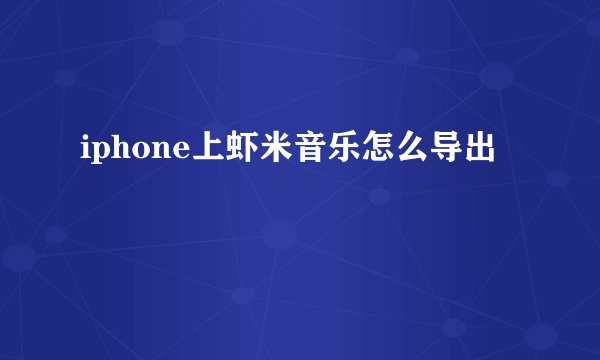 iphone上虾米音乐怎么导出