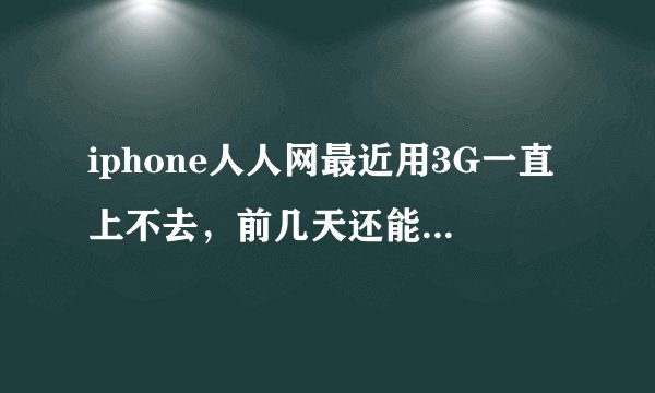 iphone人人网最近用3G一直上不去，前几天还能上去。。。怎么办啊？我用的是联通的卡，求解答