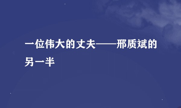 一位伟大的丈夫——邢质斌的另一半