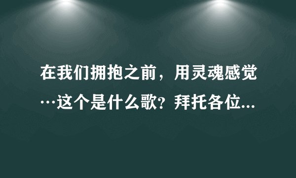 在我们拥抱之前，用灵魂感觉…这个是什么歌？拜托各位了 3Q