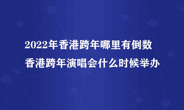 2022年香港跨年哪里有倒数 香港跨年演唱会什么时候举办