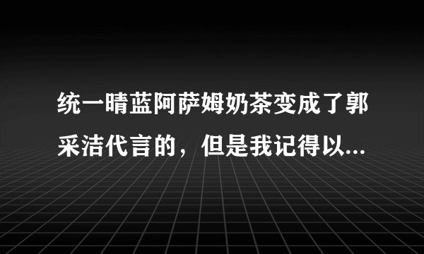 统一晴蓝阿萨姆奶茶变成了郭采洁代言的，但是我记得以前好像是阿SA代言的啊？
