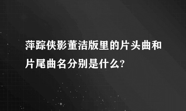 萍踪侠影董洁版里的片头曲和片尾曲名分别是什么?
