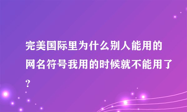 完美国际里为什么别人能用的网名符号我用的时候就不能用了？