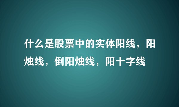 什么是股票中的实体阳线，阳烛线，倒阳烛线，阳十字线