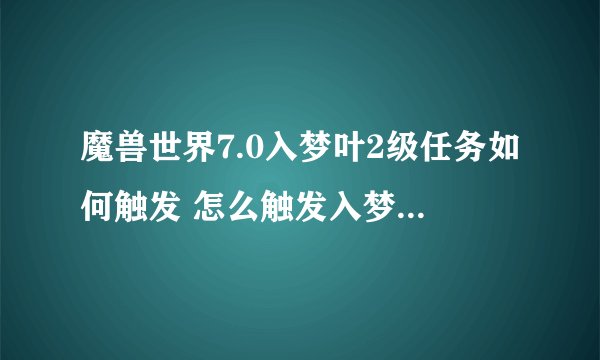 魔兽世界7.0入梦叶2级任务如何触发 怎么触发入梦叶二级任务