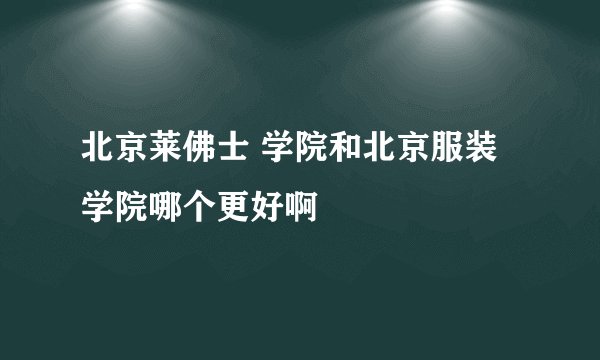 北京莱佛士 学院和北京服装学院哪个更好啊