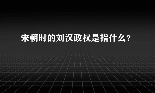 宋朝时的刘汉政权是指什么？