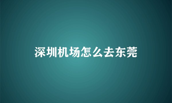 深圳机场怎么去东莞
