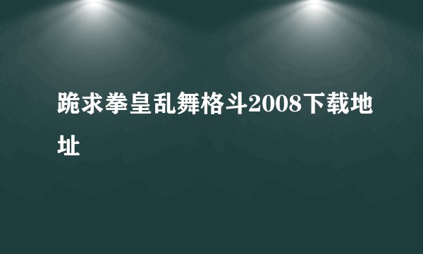 跪求拳皇乱舞格斗2008下载地址