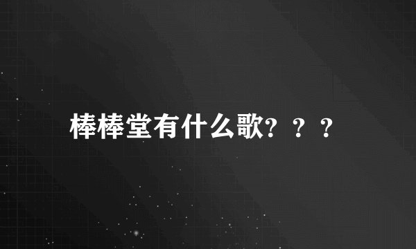 棒棒堂有什么歌？？？