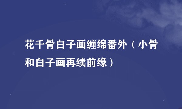 花千骨白子画缠绵番外（小骨和白子画再续前缘）