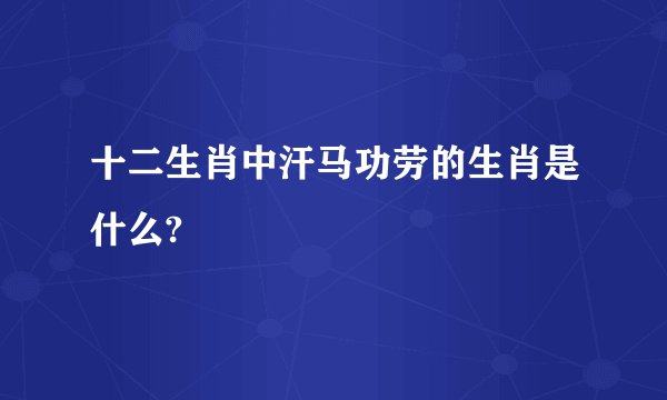 十二生肖中汗马功劳的生肖是什么?
