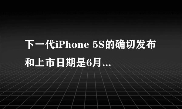 下一代iPhone 5S的确切发布和上市日期是6月20日和7月吗？