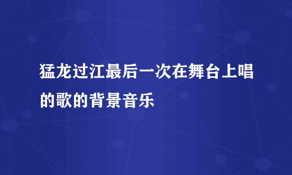 猛龙过江最后一次在舞台上唱的歌的背景音乐