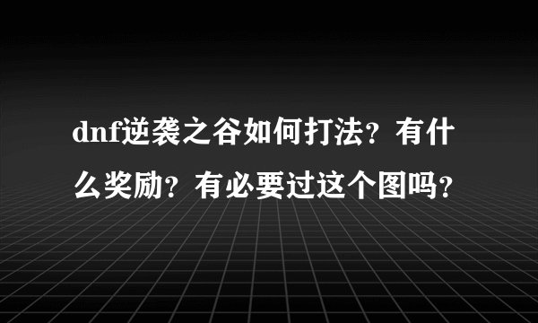 dnf逆袭之谷如何打法？有什么奖励？有必要过这个图吗？