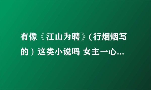 有像《江山为聘》(行烟烟写的）这类小说吗 女主一心一意辅助男主的