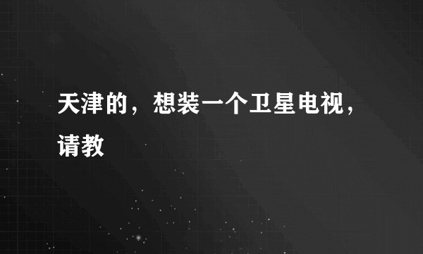 天津的，想装一个卫星电视，请教