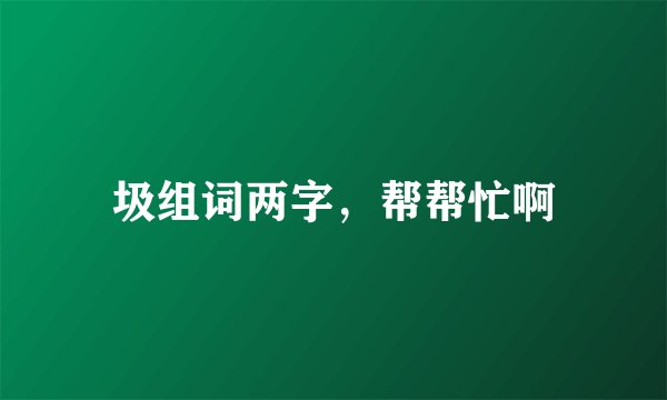 圾组词两字，帮帮忙啊