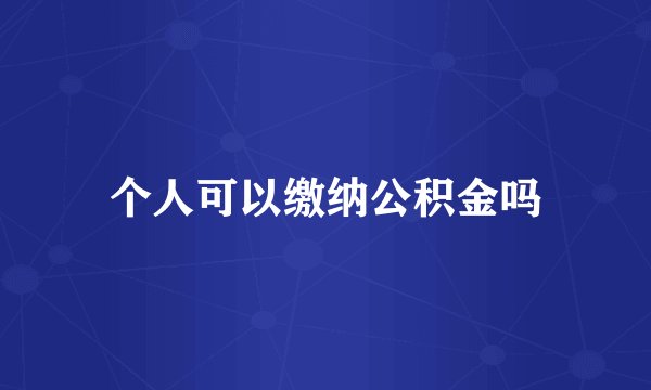 个人可以缴纳公积金吗
