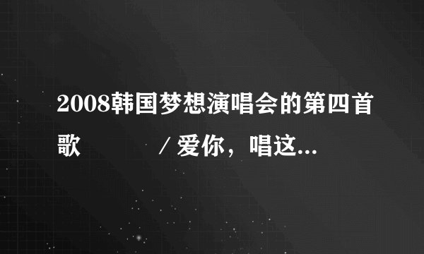 2008韩国梦想演唱会的第四首歌사랑해／爱你，唱这首歌的女歌手叫什么名字？