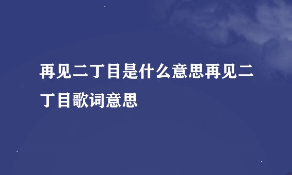 再见二丁目是什么意思再见二丁目歌词意思