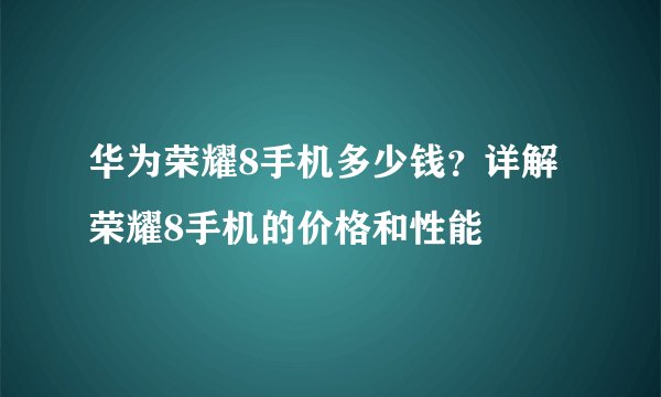 华为荣耀8手机多少钱?详解荣耀8手机的价格和性能