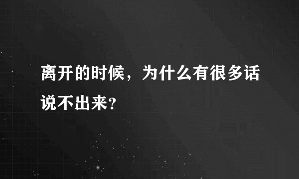 离开的时候，为什么有很多话说不出来？