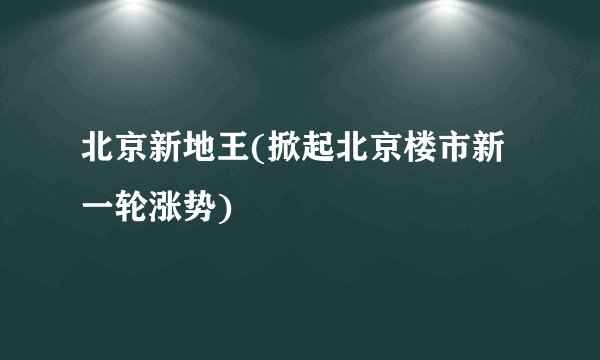 北京新地王(掀起北京楼市新一轮涨势)