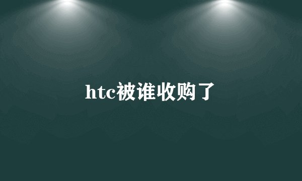 htc被谁收购了