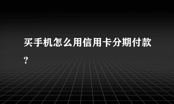 买手机怎么用信用卡分期付款？