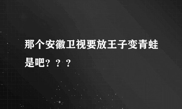 那个安徽卫视要放王子变青蛙是吧？？？