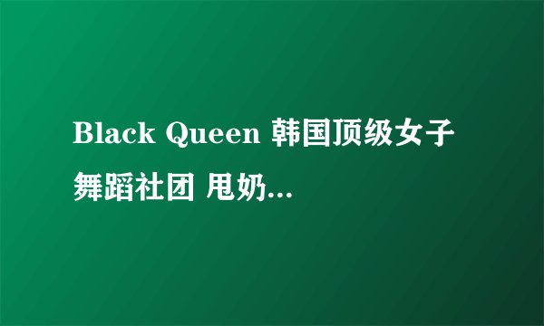 Black Queen 韩国顶级女子舞蹈社团 甩奶舞中的背景音乐叫什么名字？韩文 节奏很好的。急求！
