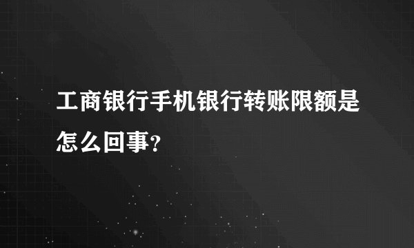 工商银行手机银行转账限额是怎么回事？