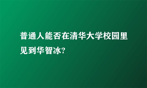 普通人能否在清华大学校园里见到华智冰?