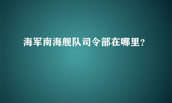 海军南海舰队司令部在哪里？