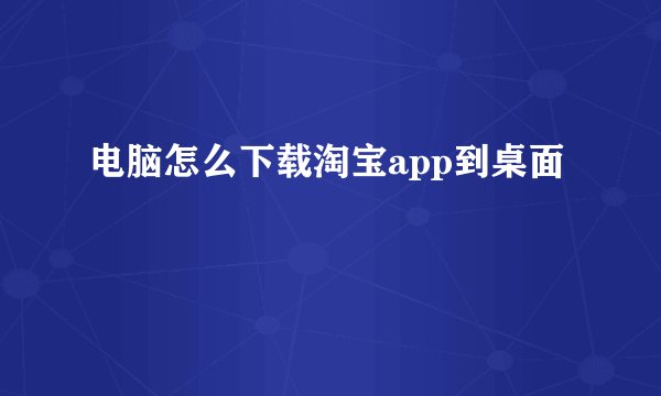 电脑怎么下载淘宝app到桌面