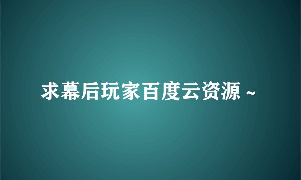 求幕后玩家百度云资源～