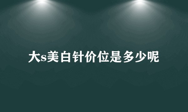 大s美白针价位是多少呢