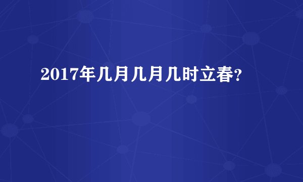 2017年几月几月几时立春？