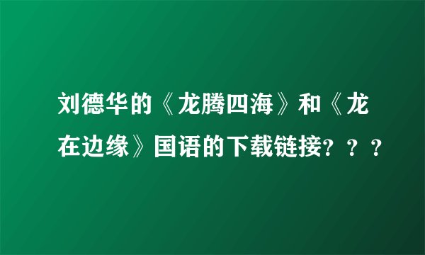 刘德华的《龙腾四海》和《龙在边缘》国语的下载链接？？？