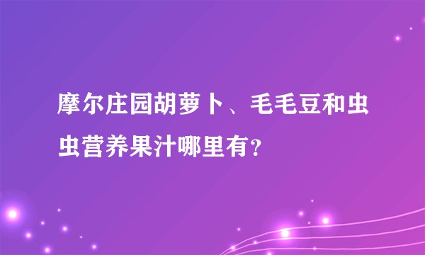 摩尔庄园胡萝卜、毛毛豆和虫虫营养果汁哪里有？