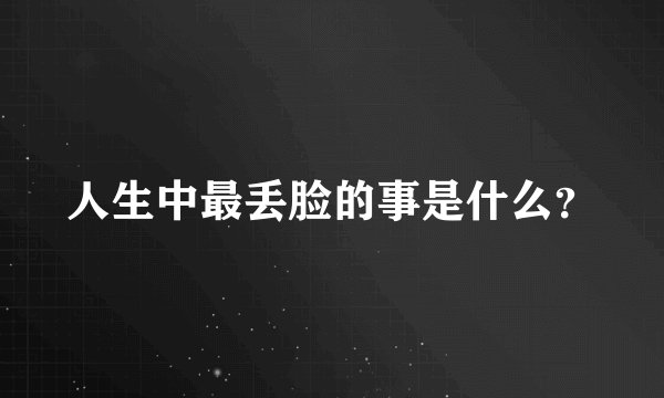 人生中最丢脸的事是什么?