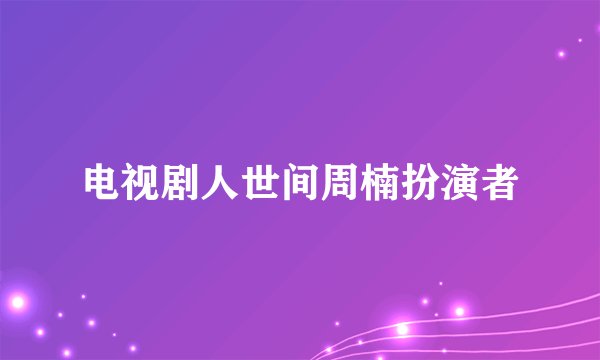 电视剧人世间周楠扮演者