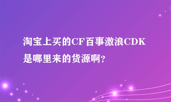 淘宝上买的CF百事激浪CDK是哪里来的货源啊？