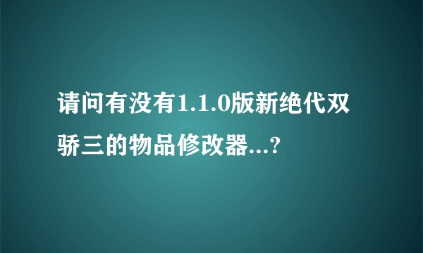 请问有没有1.1.0版新绝代双骄三的物品修改器...?