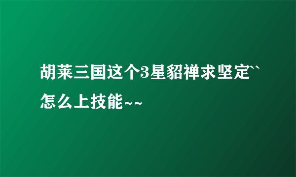 胡莱三国这个3星貂禅求坚定``怎么上技能~~