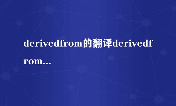derivedfrom的翻译derivedfrom的翻译是什么