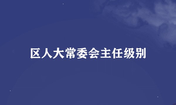 区人大常委会主任级别