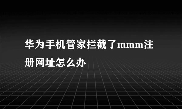 华为手机管家拦截了mmm注册网址怎么办